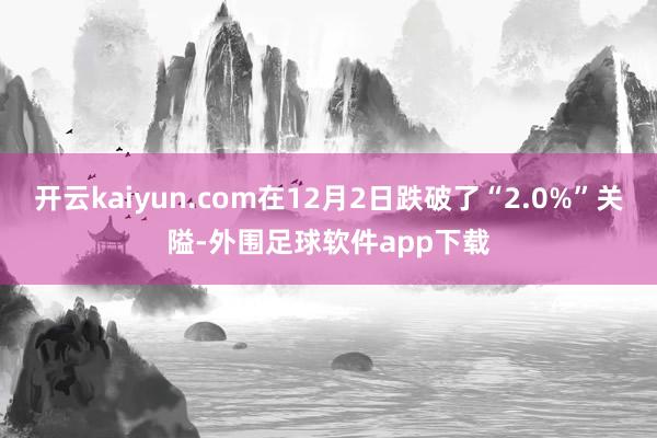 开云kaiyun.com在12月2日跌破了“2.0%”关隘-外围足球软件app下载