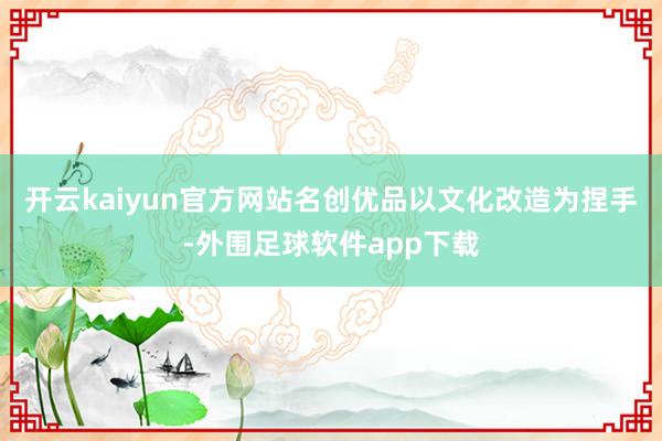 开云kaiyun官方网站名创优品以文化改造为捏手-外围足球软件app下载