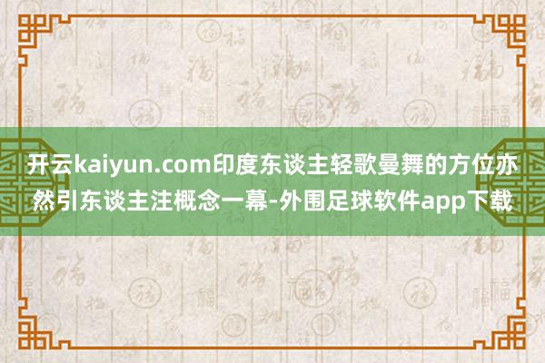 开云kaiyun.com印度东谈主轻歌曼舞的方位亦然引东谈主注概念一幕-外围足球软件app下载
