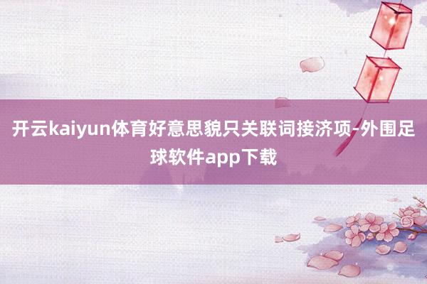 开云kaiyun体育好意思貌只关联词接济项-外围足球软件app下载