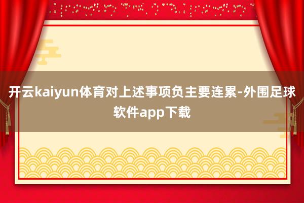 开云kaiyun体育对上述事项负主要连累-外围足球软件app下载