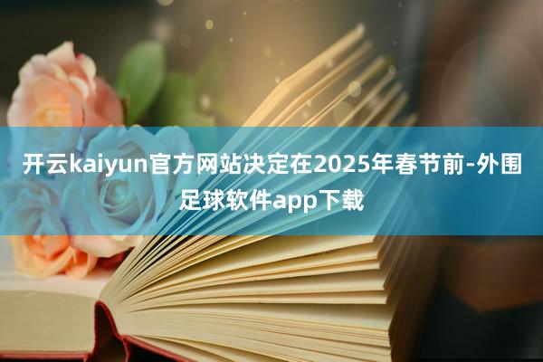开云kaiyun官方网站决定在2025年春节前-外围足球软件app下载