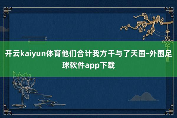 开云kaiyun体育他们合计我方干与了天国-外围足球软件app下载