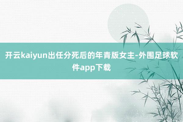 开云kaiyun出任分死后的年青版女主-外围足球软件app下载