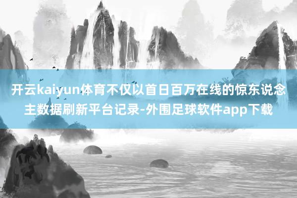 开云kaiyun体育不仅以首日百万在线的惊东说念主数据刷新平台记录-外围足球软件app下载