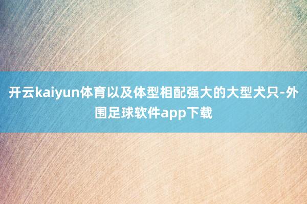 开云kaiyun体育以及体型相配强大的大型犬只-外围足球软件app下载