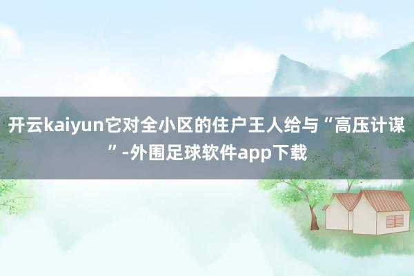 开云kaiyun它对全小区的住户王人给与“高压计谋”-外围足球软件app下载