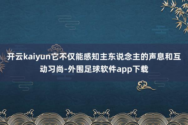 开云kaiyun它不仅能感知主东说念主的声息和互动习尚-外围足球软件app下载