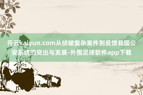 开云kaiyun.com从侦破复杂案件到反馈我国公安系统的突出与发展-外围足球软件app下载