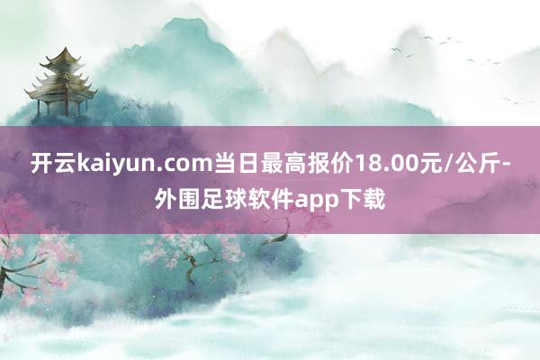 开云kaiyun.com当日最高报价18.00元/公斤-外围足球软件app下载