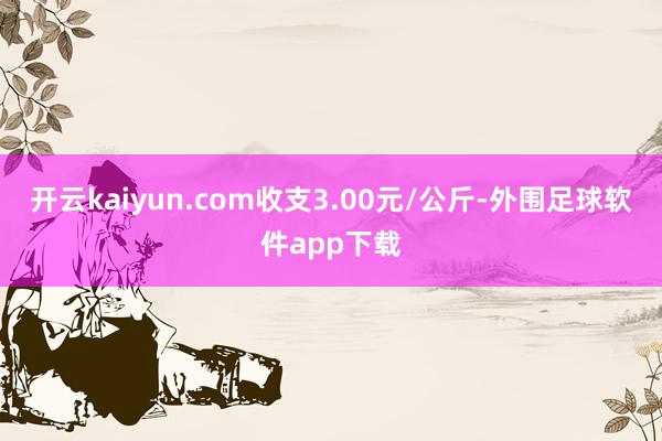 开云kaiyun.com收支3.00元/公斤-外围足球软件app下载