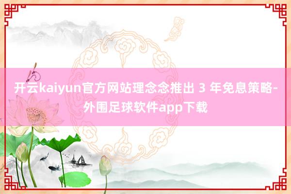 开云kaiyun官方网站理念念推出 3 年免息策略-外围足球软件app下载