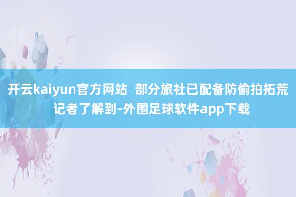 开云kaiyun官方网站  部分旅社已配备防偷拍拓荒  记者了解到-外围足球软件app下载