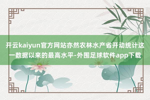 开云kaiyun官方网站亦然农林水产省开动统计这一数据以来的最高水平-外围足球软件app下载
