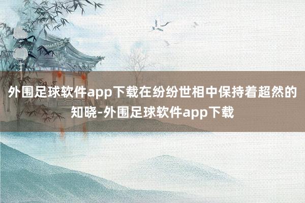 外围足球软件app下载在纷纷世相中保持着超然的知晓-外围足球软件app下载