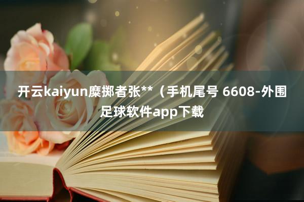 开云kaiyun糜掷者张**（手机尾号 6608-外围足球软件app下载