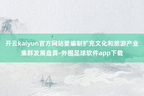 开云kaiyun官方网站要编制扩充文化和旅游产业集群发展盘算-外围足球软件app下载