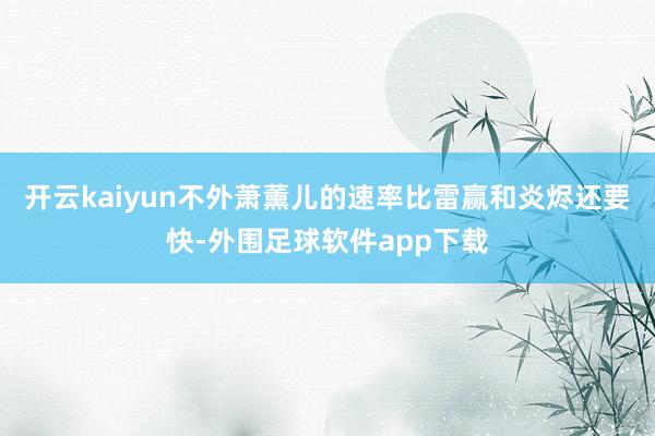 开云kaiyun不外萧薰儿的速率比雷赢和炎烬还要快-外围足球软件app下载