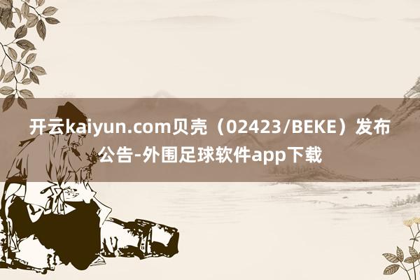 开云kaiyun.com贝壳（02423/BEKE）发布公告-外围足球软件app下载
