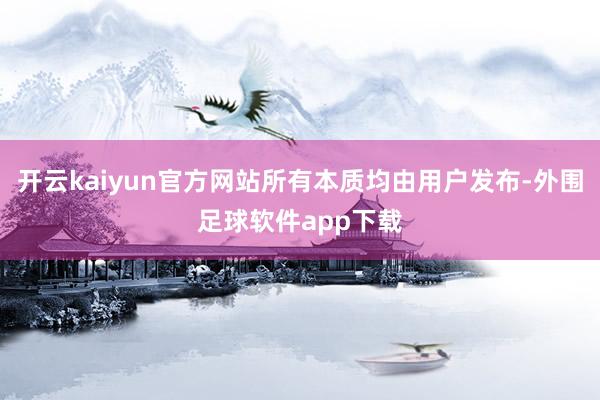 开云kaiyun官方网站所有本质均由用户发布-外围足球软件app下载