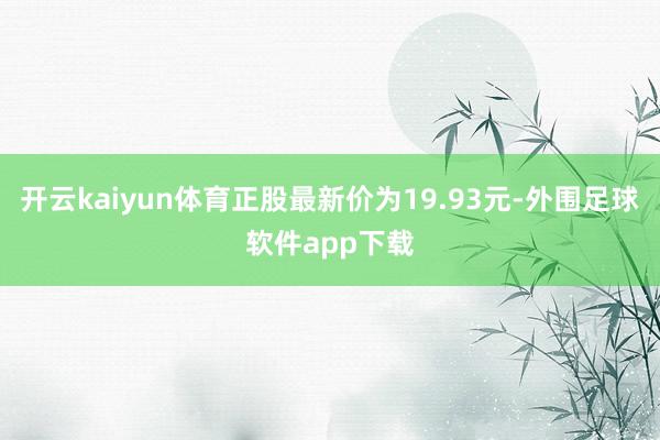 开云kaiyun体育正股最新价为19.93元-外围足球软件app下载