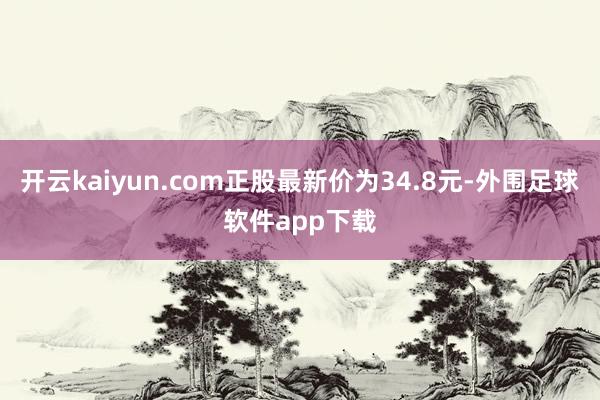 开云kaiyun.com正股最新价为34.8元-外围足球软件app下载