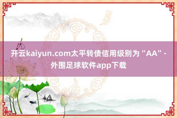 开云kaiyun.com太平转债信用级别为“AA”-外围足球软件app下载