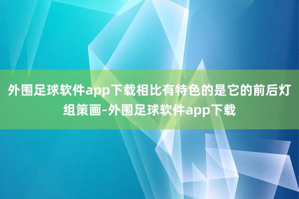 外围足球软件app下载相比有特色的是它的前后灯组策画-外围足球软件app下载