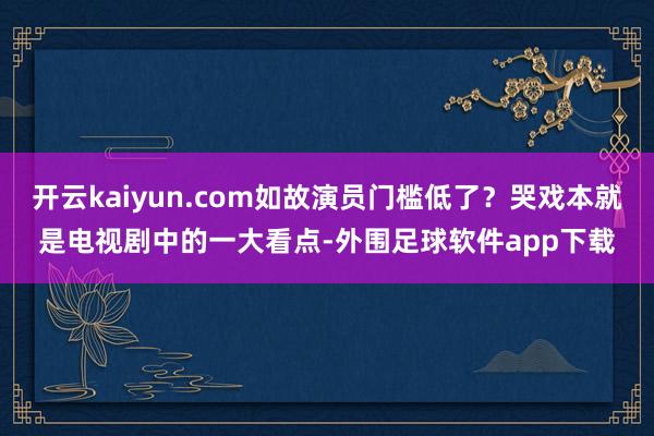 开云kaiyun.com如故演员门槛低了？哭戏本就是电视剧中的一大看点-外围足球软件app下载