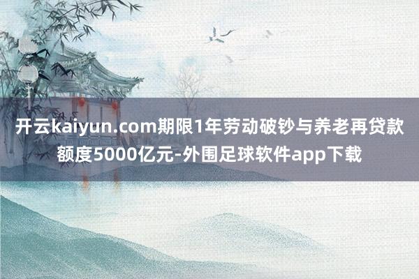 开云kaiyun.com期限1年劳动破钞与养老再贷款额度5000亿元-外围足球软件app下载