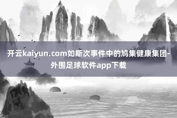开云kaiyun.com如斯次事件中的鸠集健康集团-外围足球软件app下载