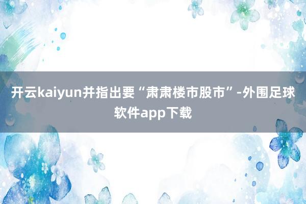 开云kaiyun并指出要“肃肃楼市股市”-外围足球软件app下载