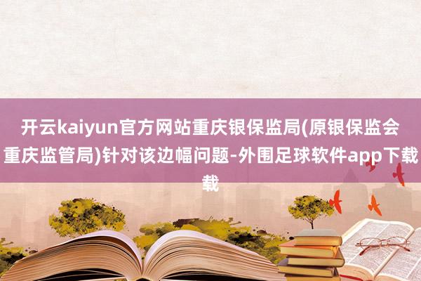 开云kaiyun官方网站重庆银保监局(原银保监会重庆监管局)针对该边幅问题-外围足球软件app下载