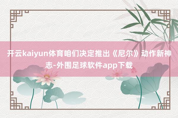 开云kaiyun体育咱们决定推出《尼尔》动作新神志-外围足球软件app下载
