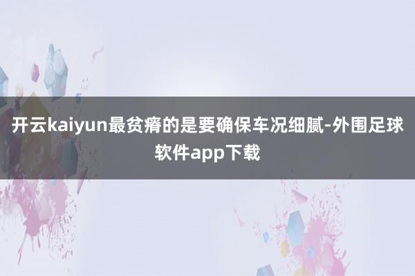 开云kaiyun最贫瘠的是要确保车况细腻-外围足球软件app下载