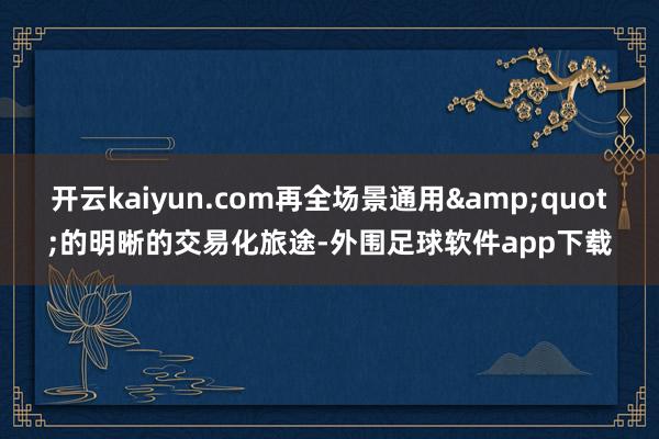 开云kaiyun.com再全场景通用&quot;的明晰的交易化旅途-外围足球软件app下载