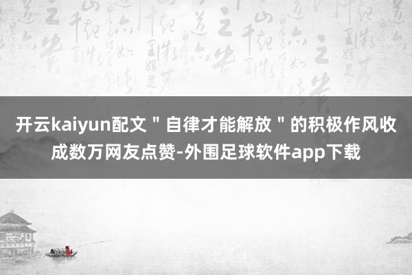 开云kaiyun配文＂自律才能解放＂的积极作风收成数万网友点赞-外围足球软件app下载