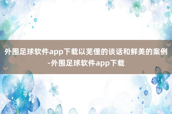 外围足球软件app下载以芜俚的谈话和鲜美的案例-外围足球软件app下载
