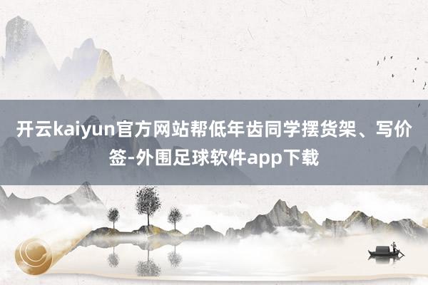 开云kaiyun官方网站帮低年齿同学摆货架、写价签-外围足球软件app下载