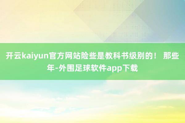 开云kaiyun官方网站险些是教科书级别的！ 那些年-外围足球软件app下载