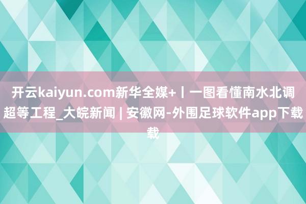 开云kaiyun.com新华全媒+丨一图看懂南水北调超等工程_大皖新闻 | 安徽网-外围足球软件app下载