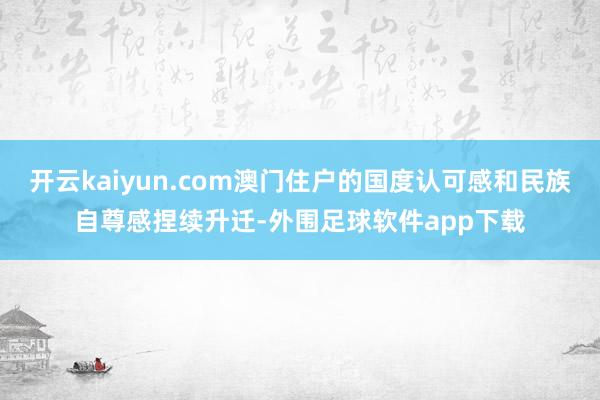 开云kaiyun.com澳门住户的国度认可感和民族自尊感捏续升迁-外围足球软件app下载