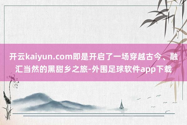 开云kaiyun.com即是开启了一场穿越古今、融汇当然的黑甜乡之旅-外围足球软件app下载