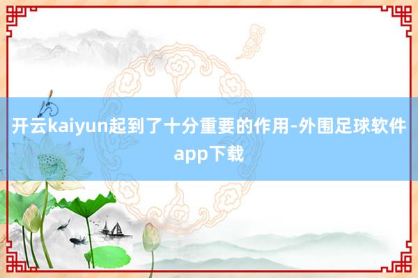 开云kaiyun起到了十分重要的作用-外围足球软件app下载