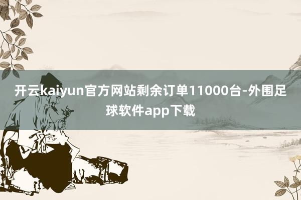 开云kaiyun官方网站剩余订单11000台-外围足球软件app下载