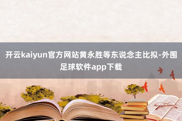开云kaiyun官方网站黄永胜等东说念主比拟-外围足球软件app下载