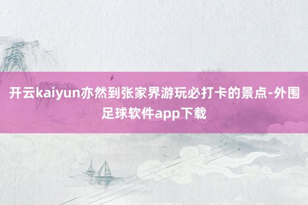 开云kaiyun亦然到张家界游玩必打卡的景点-外围足球软件app下载