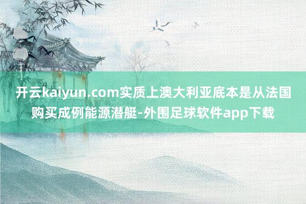 开云kaiyun.com实质上澳大利亚底本是从法国购买成例能源潜艇-外围足球软件app下载