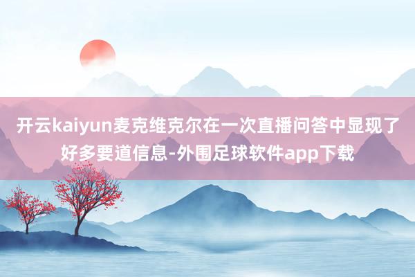 开云kaiyun麦克维克尔在一次直播问答中显现了好多要道信息-外围足球软件app下载