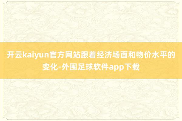 开云kaiyun官方网站跟着经济场面和物价水平的变化-外围足球软件app下载